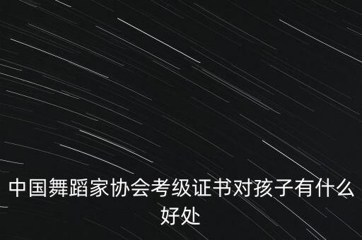 中国舞蹈家协会考级证书对孩子有什么好处