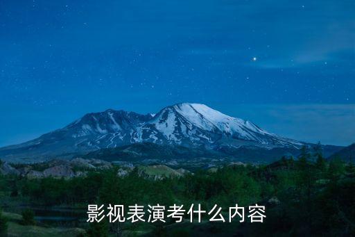 影视表演专业考试内容，表演艺考考什么在哪里可以查得到