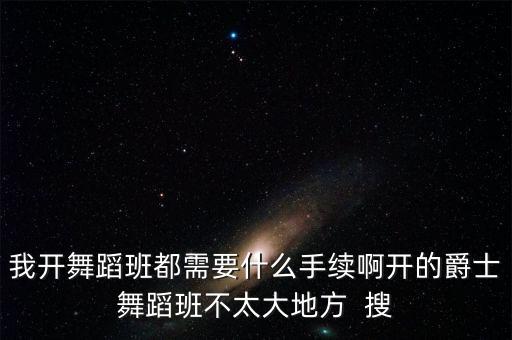 我开舞蹈班都需要什么手续啊开的爵士舞蹈班不太大地方  搜