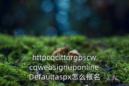 甘肃2023普通话网上报名官网，httpcqclttorgpscwcqwebsignuponlineDefaultaspx怎么报名