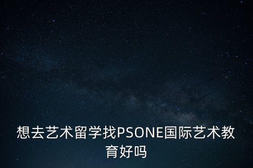 想去艺术留学找PSONE国际艺术教育好吗