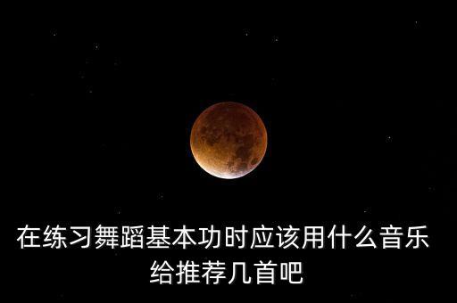 在练习舞蹈基本功时应该用什么音乐 给推荐几首吧