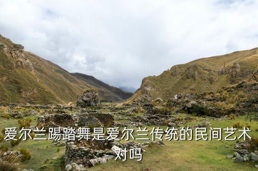 爱尔兰踢踏舞是爱尔兰传统的民间艺术对吗