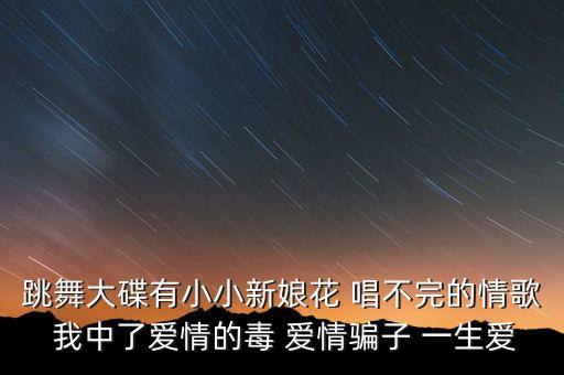 跳舞大碟有小小新娘花 唱不完的情歌 我中了爱情的毒 爱情骗子 一生爱