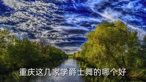 重庆哪里教爵士舞好，重庆这几家学爵士舞的哪个好