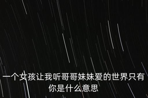 今生爱的轮回只有你表达什么意思，一个女孩让我听哥哥妹妹爱的世界只有你是什么意思