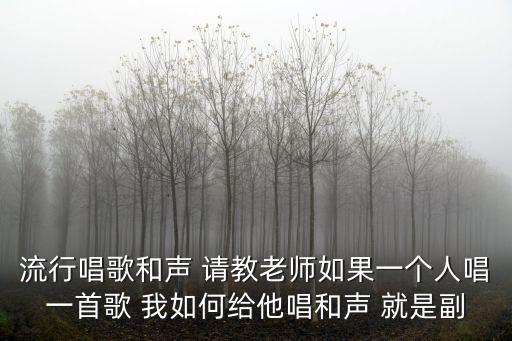 副旋律怎么编，流行唱歌和声 请教老师如果一个人唱一首歌 我如何给他唱和声 就是副