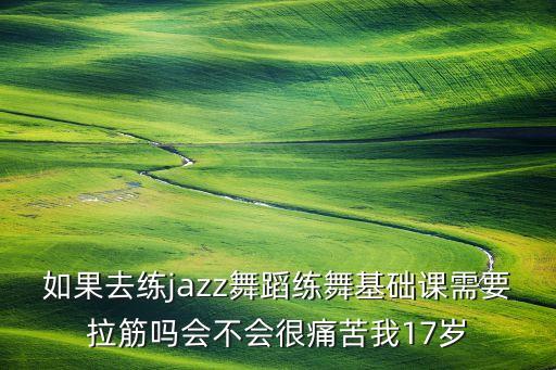 如果去练jazz舞蹈练舞基础课需要拉筋吗会不会很痛苦我17岁
