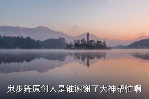 鬼步舞原创人是谁谢谢了大神帮忙啊