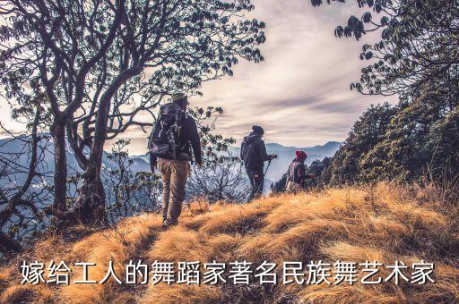 嫁给工人的舞蹈家著名民族舞艺术家