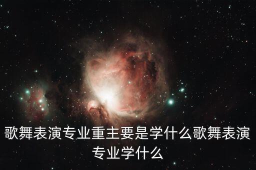 歌舞表演专业重主要是学什么歌舞表演专业学什么