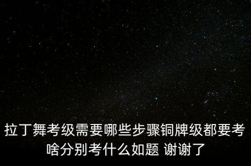拉丁舞考级需要哪些步骤铜牌级都要考啥分别考什么如题 谢谢了