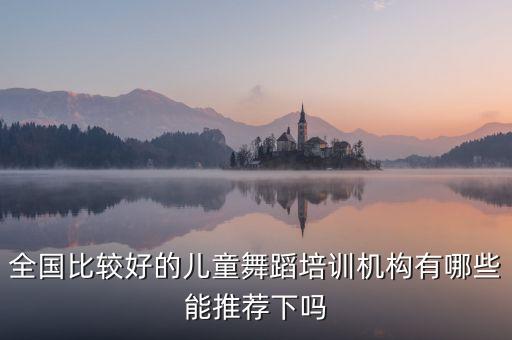 全国比较好的儿童舞蹈培训机构有哪些能推荐下吗