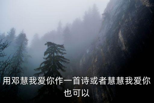 用邓慧我爱你作一首诗或者慧慧我爱你也可以