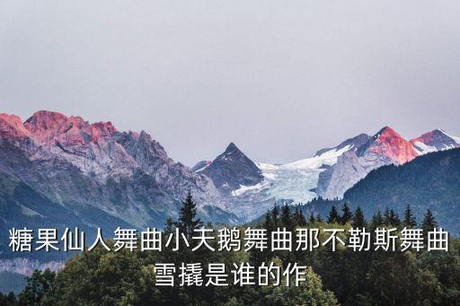 小天鹅园舞曲，小天鹅舞曲是谁创造的