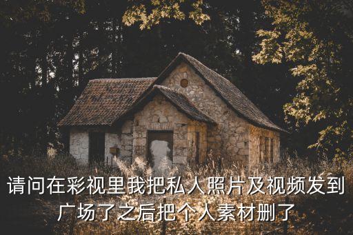 请问在彩视里我把私人照片及视频发到广场了之后把个人素材删了