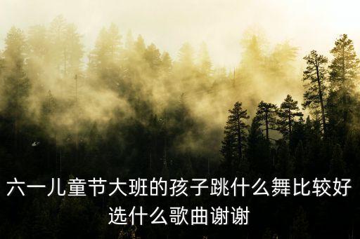六一儿童节大班的孩子跳什么舞比较好选什么歌曲谢谢