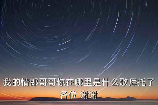 我的情郎哥哥你在哪里是什么歌拜托了各位 谢谢