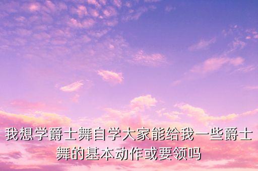 我想学爵士舞自学大家能给我一些爵士舞的基本动作或要领吗