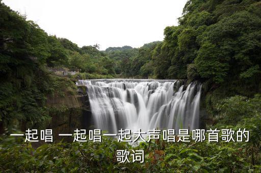 唱唱唱大声唱什么歌曲，一起唱 一起唱一起大声唱是哪首歌的歌词