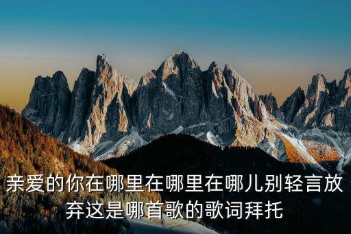 亲爱的你在哪里在哪里在哪儿别轻言放弃这是哪首歌的歌词拜托