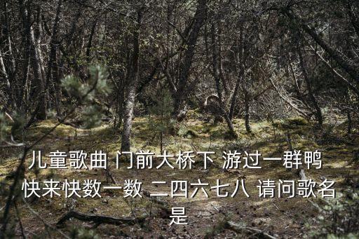 儿童歌曲 门前大桥下 游过一群鸭 快来快数一数 二四六七八 请问歌名是