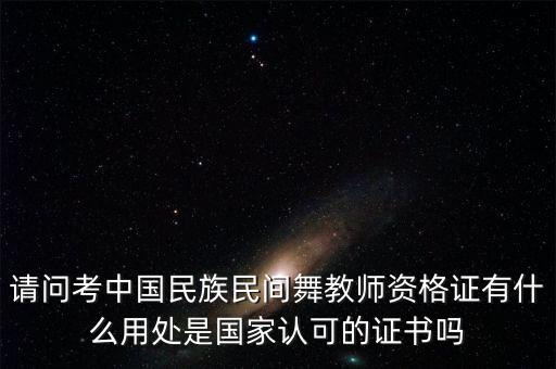 请问考中国民族民间舞教师资格证有什么用处是国家认可的证书吗