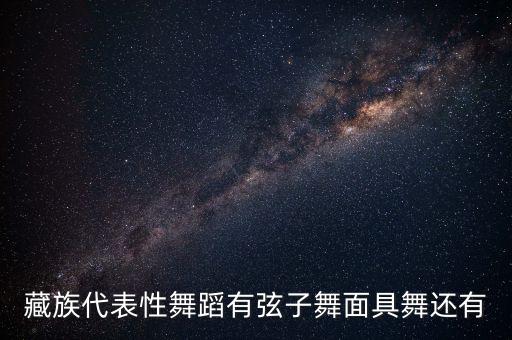 藏族代表性舞蹈有弦子舞面具舞还有