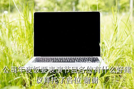 公司年夜饭要表演节目各位有什么好建议拜托了各位 谢谢