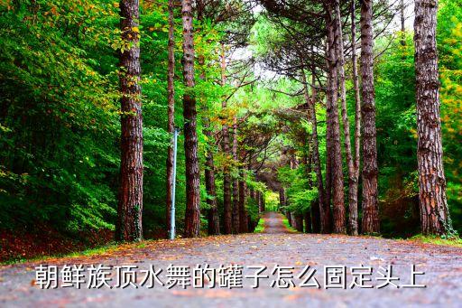 朝鲜族顶水舞的罐子怎么固定头上