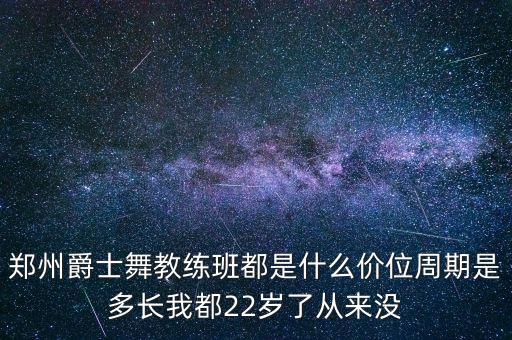 郑州爵士舞教练班都是什么价位周期是多长我都22岁了从来没