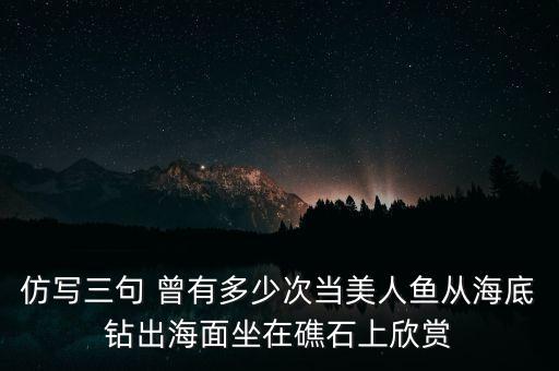 仿写三句 曾有多少次当美人鱼从海底钻出海面坐在礁石上欣赏
