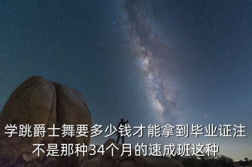 学跳爵士舞要多少钱才能拿到毕业证注不是那种34个月的速成班这种