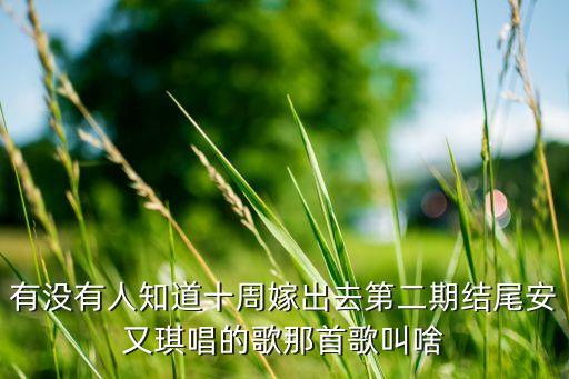 有没有人知道十周嫁出去第二期结尾安又琪唱的歌那首歌叫啥
