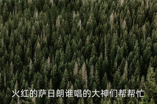 火红的萨日朗谁唱的大神们帮帮忙