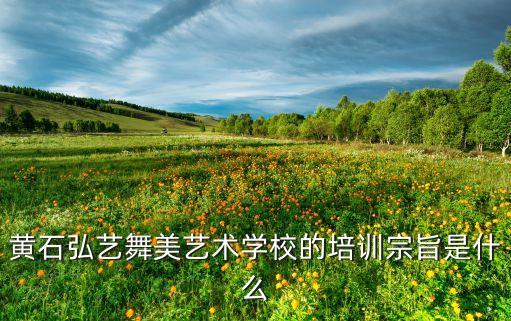 黄石弘艺舞美艺术学校的培训宗旨是什么