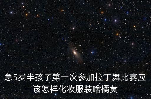 急5岁半孩子第一次参加拉丁舞比赛应该怎样化妆服装啥橘黄