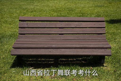 拉丁舞艺考考哪些内容，山西省拉丁舞联考考什么