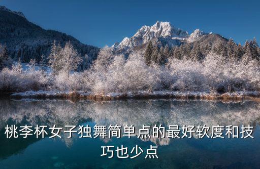 桃李杯傣族舞剧目独舞，桃李杯女子独舞简单点的最好软度和技巧也少点