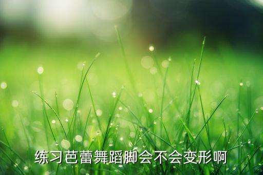 练习芭蕾舞蹈脚会不会变形啊