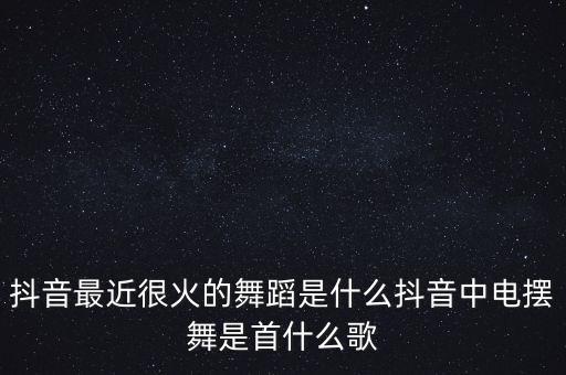 抖音最近很火的舞蹈是什么抖音中电摆舞是首什么歌