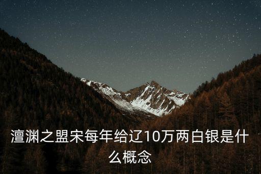 澶渊之盟宋每年给辽10万两白银是什么概念