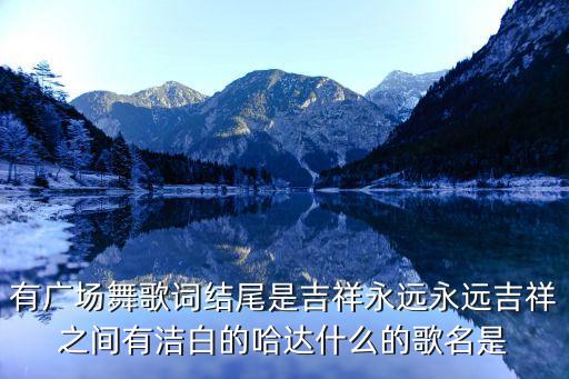 有广场舞歌词结尾是吉祥永远永远吉祥之间有洁白的哈达什么的歌名是