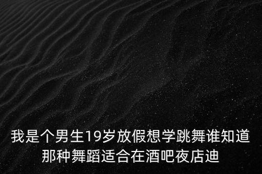 我是个男生19岁放假想学跳舞谁知道那种舞蹈适合在酒吧夜店迪