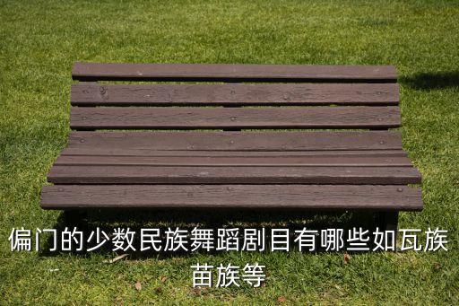 偏门的少数民族舞蹈剧目有哪些如瓦族苗族等