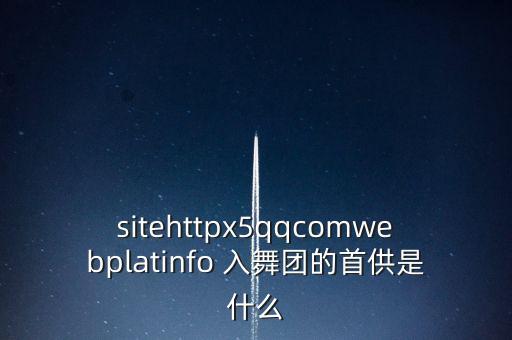 sitehttpx5qqcomwebplatinfo 入舞团的首供是什么