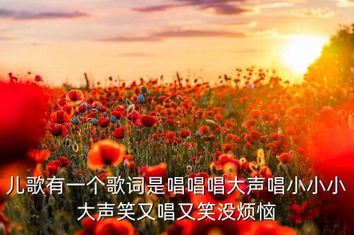 儿歌有一个歌词是唱唱唱大声唱小小小大声笑又唱又笑没烦恼