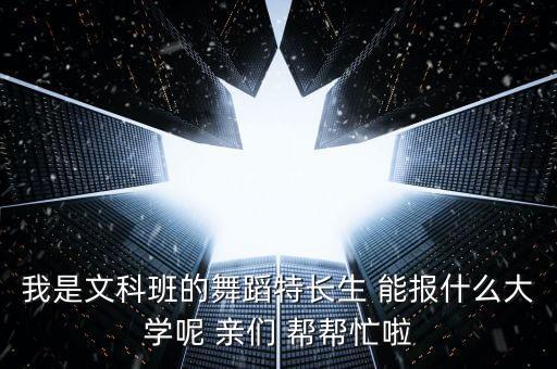 我是文科班的舞蹈特长生 能报什么大学呢 亲们 帮帮忙啦