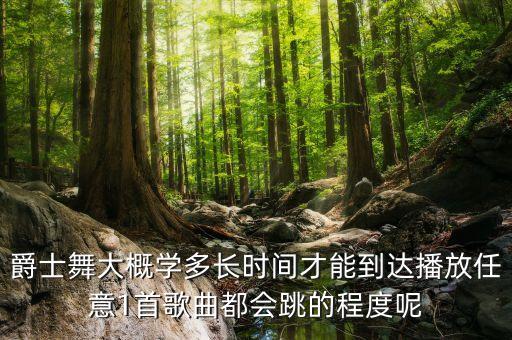 爵士舞大概学多长时间才能到达播放任意1首歌曲都会跳的程度呢