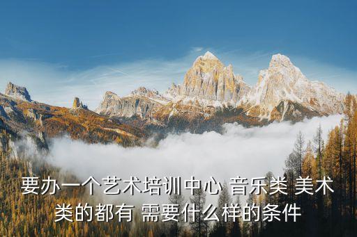 要办一个艺术培训中心 音乐类 美术类的都有 需要什么样的条件